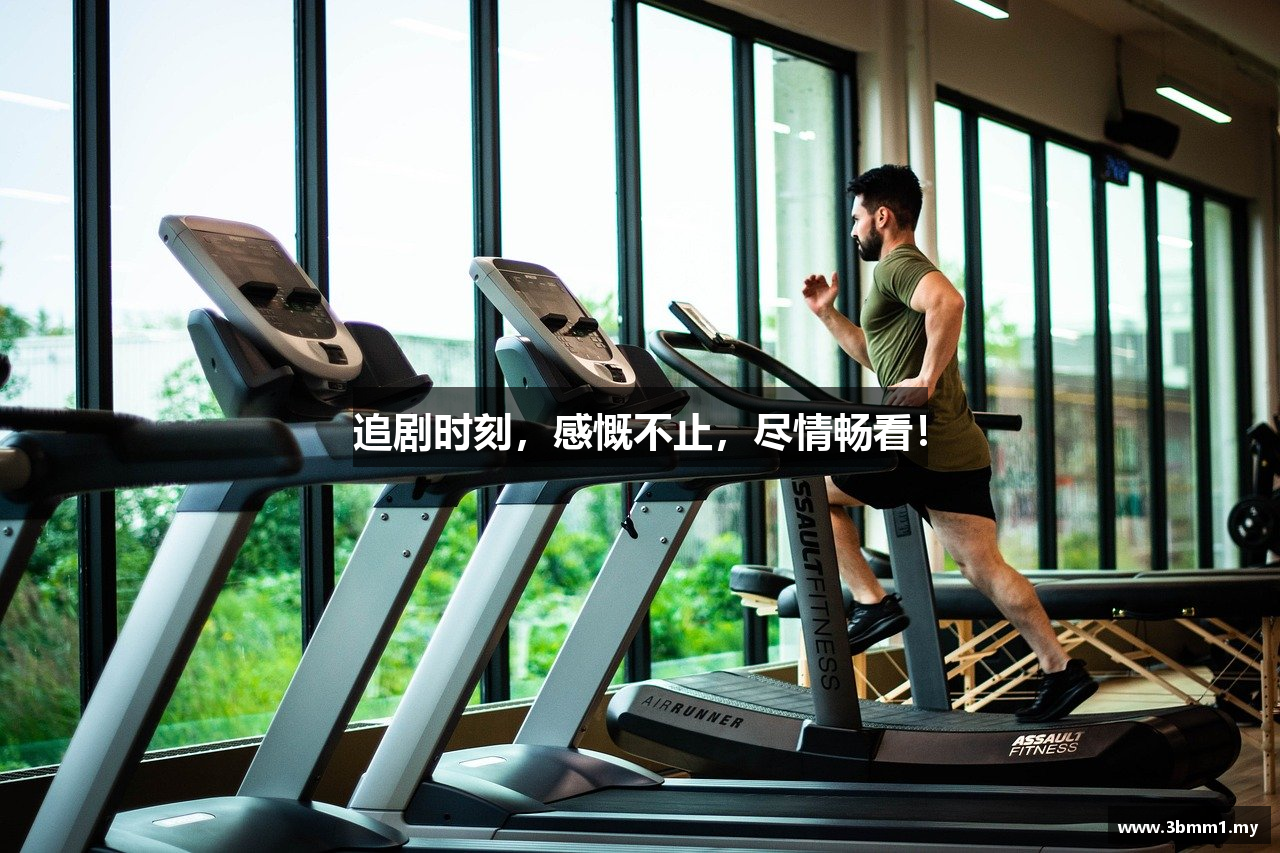 追剧时刻，感慨不止，尽情畅看！